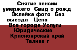Снятие пенсии умержего. Свид.о рожд. Вклейка фото. Без выезда › Цена ­ 3 000 - Все города Услуги » Юридические   . Красноярский край,Талнах г.